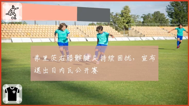 弗里茨右膝髌腱炎持续困扰，宣布退出日内瓦公开赛