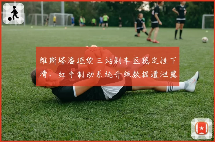 维斯塔潘连续三站刹车区稳定性下滑，红牛制动系统升级数据遭泄露