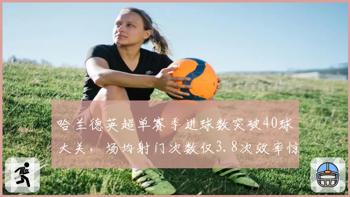 哈兰德英超单赛季进球数突破40球大关，场均射门次数仅3.8次效率惊人