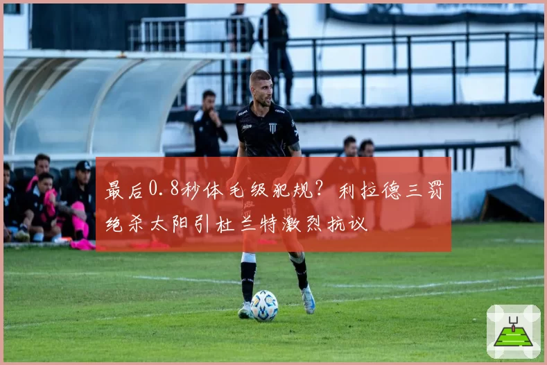最后0.8秒体毛级犯规?利拉德三罚绝杀太阳引杜兰特激烈抗议
