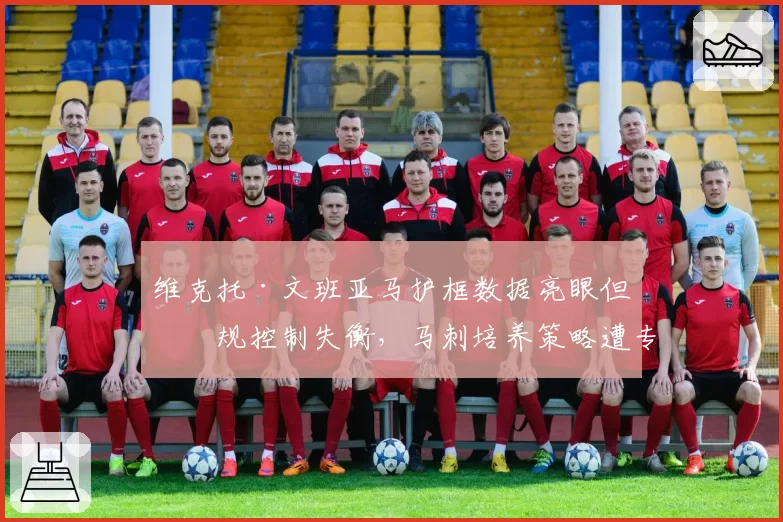 维克托·文班亚马护框数据亮眼但犯规控制失衡，马刺培养策略遭专家质疑