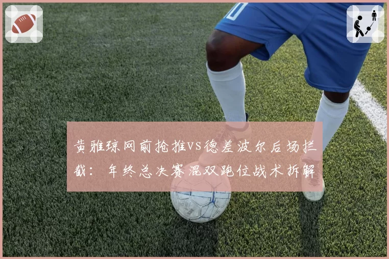 黄雅琼网前抢推vs德差波尔后场拦截：年终总决赛混双跑位战术拆解
