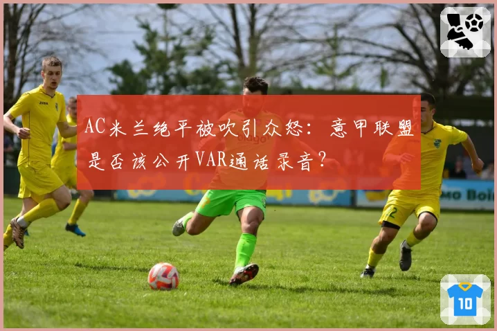 AC米兰绝平被吹引众怒：意甲联盟是否该公开VAR通话录音？