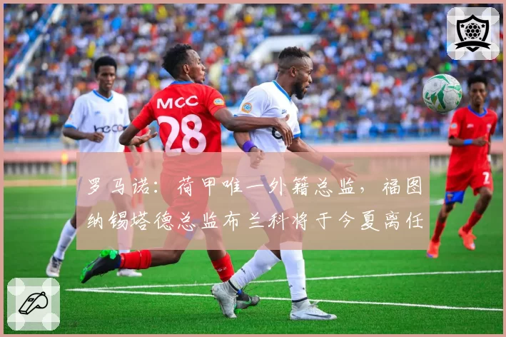 罗马诺：荷甲唯一外籍总监，福图纳锡塔德总监布兰科将于今夏离任