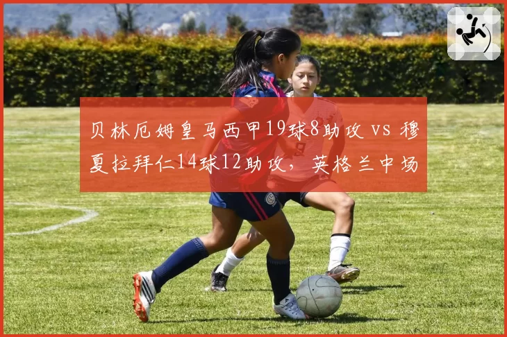 贝林厄姆皇马西甲19球8助攻 vs 穆夏拉拜仁14球12助攻，英格兰中场前插威力更胜