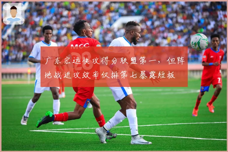 广东宏远快攻得分联盟第一,但阵地战进攻效率仅排第七暴露短板