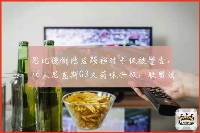 恩比德倒地后踢裆对手仅被警告，76人尼克斯G3火药味升级，联盟该重罚吗？