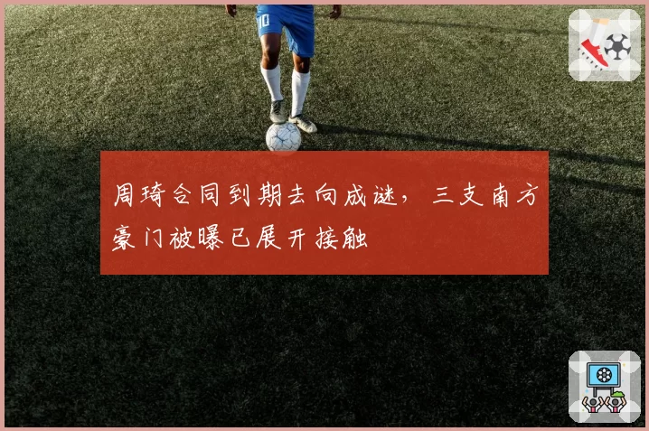 周琦合同到期去向成谜，三支南方豪门被曝已展开接触