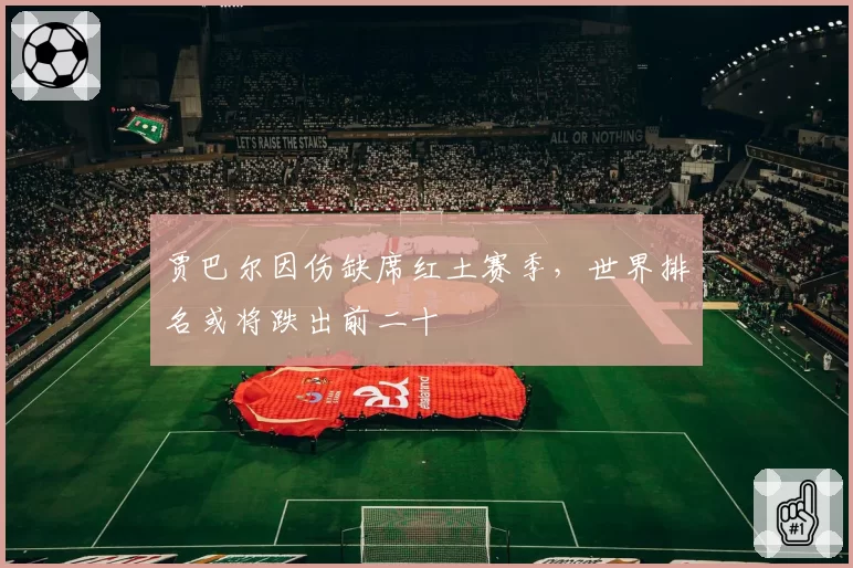 贾巴尔因伤缺席红土赛季,世界排名或将跌出前二十