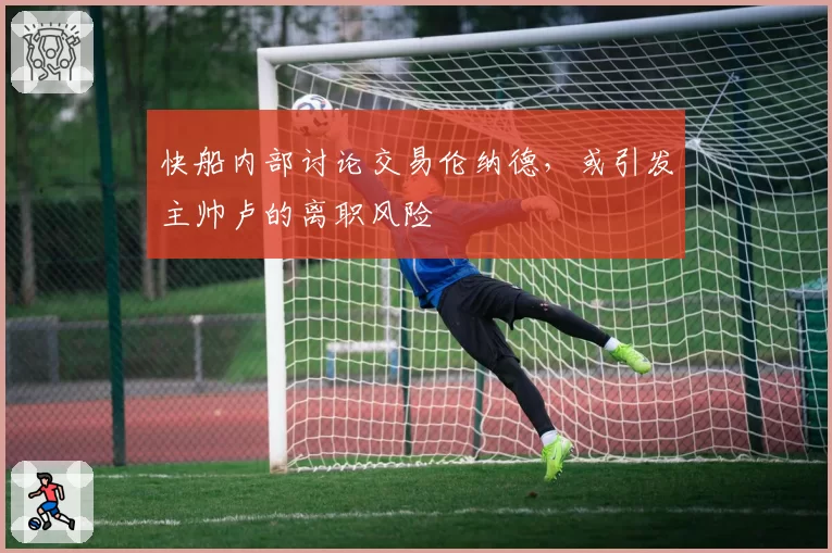 快船内部讨论交易伦纳德，或引发主帅卢的离职风险